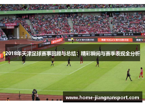 2018年天津足球赛事回顾与总结：精彩瞬间与赛季表现全分析