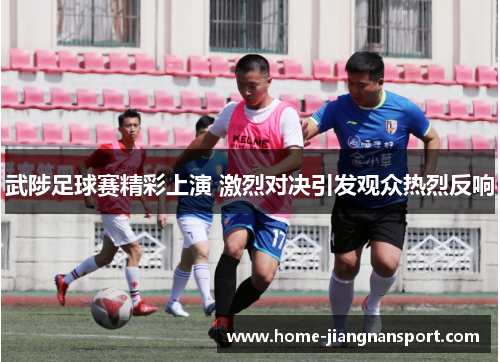 武陟足球赛精彩上演 激烈对决引发观众热烈反响