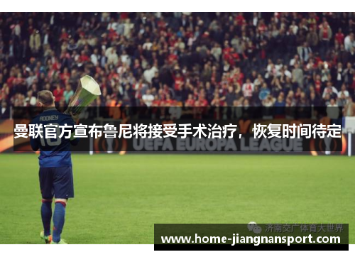 曼联官方宣布鲁尼将接受手术治疗，恢复时间待定