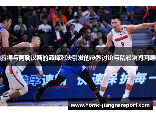 拉德与阿勒汉斯的巅峰对决引发的热烈讨论与精彩瞬间回顾